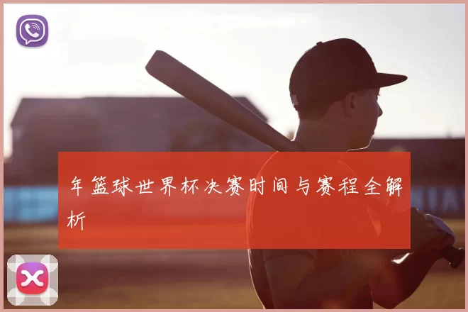 年篮球世界杯决赛时间与赛程全解析
