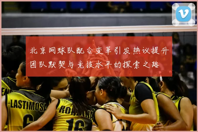 北京网球队配合变革引发热议提升团队默契与竞技水平的探索之路