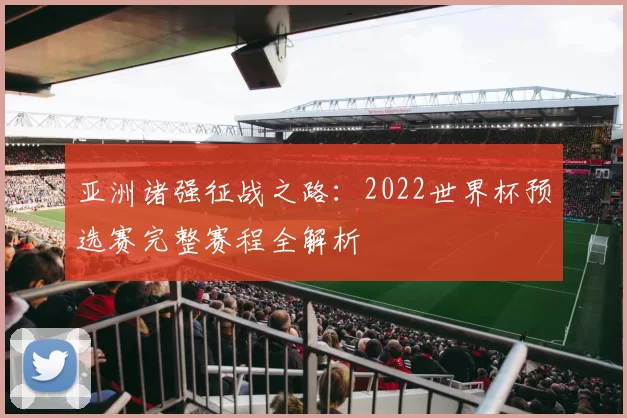 亚洲诸强征战之路：2022世界杯预选赛完整赛程全解析